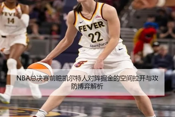 NBA总决赛前瞻凯尔特人对阵掘金的空间拉开与攻防博弈解析（kaiyun）