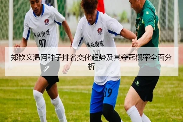 郑钦文温网种子排名变化趋势及其夺冠概率全面分析 | kaiyun