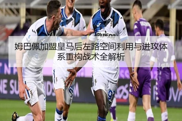 姆巴佩加盟皇马后左路空间利用与进攻体系重构战术全解析 | kaiyun