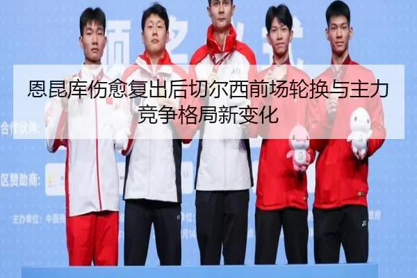 恩昆库伤愈复出后切尔西前场轮换与主力竞争格局新变化 | kaiyun