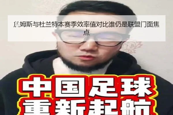 詹姆斯与杜兰特本赛季效率值对比谁仍是联盟门面焦点（kaiyun）