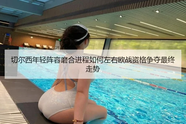 切尔西年轻阵容磨合进程如何左右欧战资格争夺最终走势（kaiyun）