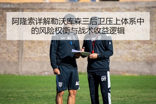 阿隆索详解勒沃库森三后卫压上体系中的风险权衡与战术收益逻辑