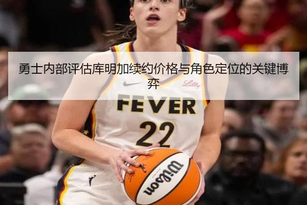 勇士内部评估库明加续约价格与角色定位的关键博弈（kaiyun）