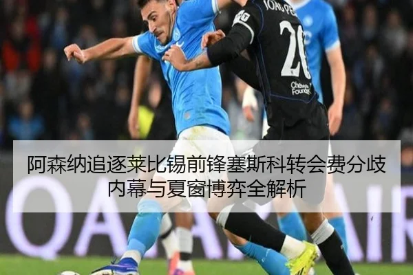 阿森纳追逐莱比锡前锋塞斯科转会费分歧内幕与夏窗博弈全解析（kaiyun）