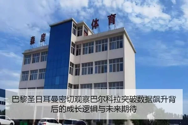 巴黎圣日耳曼密切观察巴尔科拉突破数据飙升背后的成长逻辑与未来期待