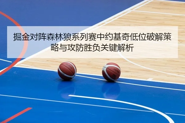 掘金对阵森林狼系列赛中约基奇低位破解策略与攻防胜负关键解析（kaiyun）