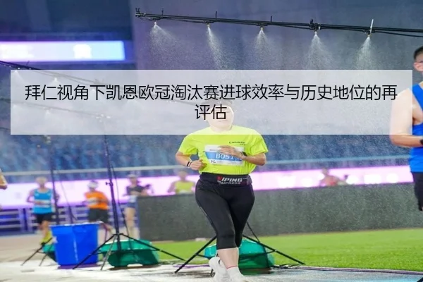 拜仁视角下凯恩欧冠淘汰赛进球效率与历史地位的再评估