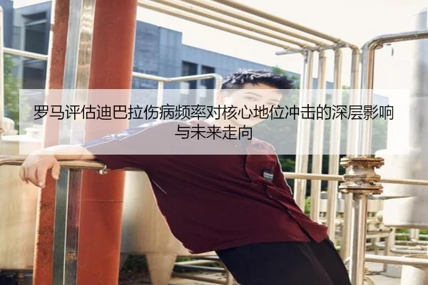 罗马评估迪巴拉伤病频率对核心地位冲击的深层影响与未来走向 | kaiyun
