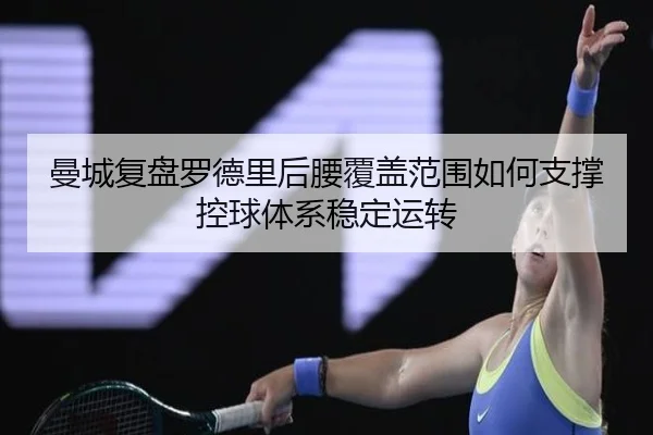 曼城复盘罗德里后腰覆盖范围如何支撑控球体系稳定运转 | kaiyun