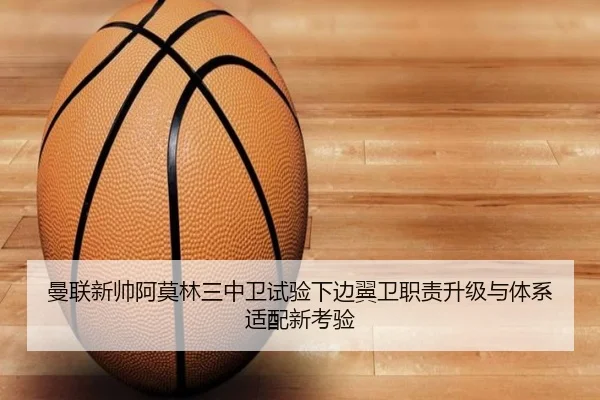 曼联新帅阿莫林三中卫试验下边翼卫职责升级与体系适配新考验（kaiyun）