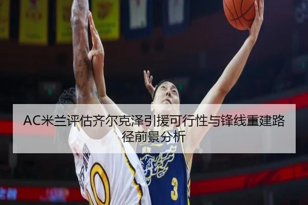 AC米兰评估齐尔克泽引援可行性与锋线重建路径前景分析