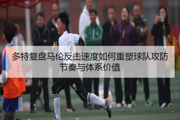 多特复盘马伦反击速度如何重塑球队攻防节奏与体系价值（kaiyun）