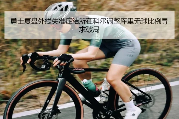 勇士复盘外线失准症结所在科尔调整库里无球比例寻求破局（kaiyun）