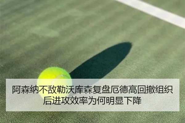 阿森纳不敌勒沃库森复盘厄德高回撤组织后进攻效率为何明显下降