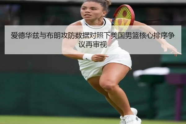爱德华兹与布朗攻防数据对照下美国男篮核心排序争议再审视（kaiyun）
