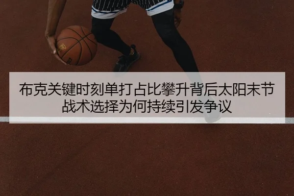 布克关键时刻单打占比攀升背后太阳末节战术选择为何持续引发争议（kaiyun）